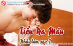 Tiểu ra máu – đừng vì sợ hãi mà lỡ mất cơ hội