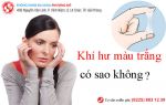 Khí hư màu trắng dấu hiệu tiềm ẩn nhiều bệnh phụ khoa nguy hiểm